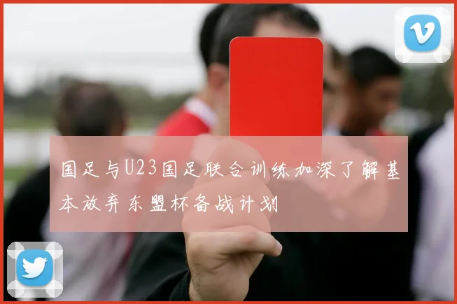 国足与U23国足联合训练加深了解基本放弃东盟杯备战计划